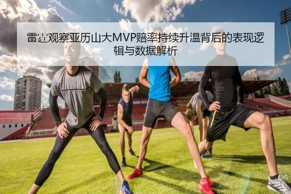 雷霆观察亚历山大MVP赔率持续升温背后的表现逻辑与数据解析