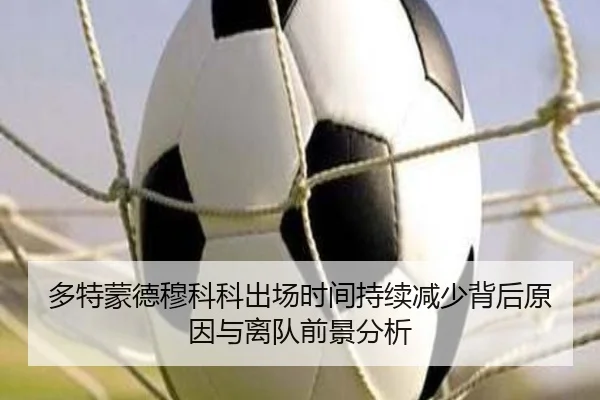 多特蒙德穆科科出场时间持续减少背后原因与离队前景分析