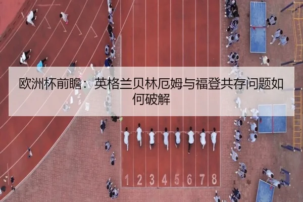欧洲杯前瞻：英格兰贝林厄姆与福登共存问题如何破解