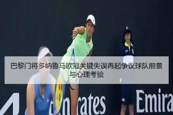 巴黎门将多纳鲁马欧冠关键失误再起争议球队前景与心理考验